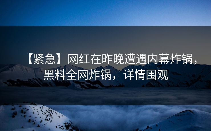 【紧急】网红在昨晚遭遇内幕炸锅，黑料全网炸锅，详情围观