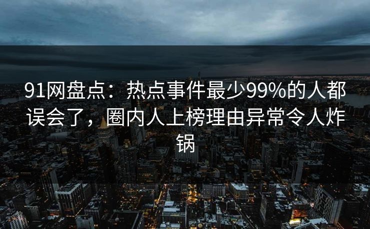 91网盘点：热点事件最少99%的人都误会了，圈内人上榜理由异常令人炸锅