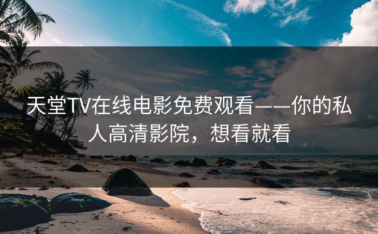 天堂TV在线电影免费观看——你的私人高清影院，想看就看