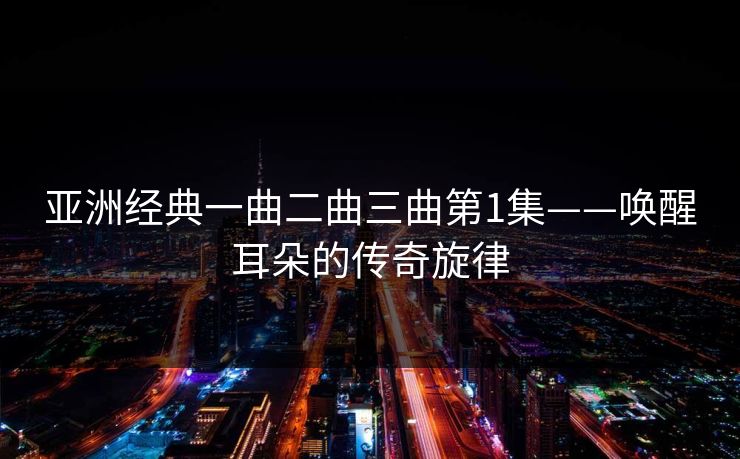 亚洲经典一曲二曲三曲第1集——唤醒耳朵的传奇旋律