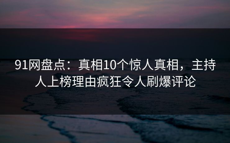 91网盘点：真相10个惊人真相，主持人上榜理由疯狂令人刷爆评论