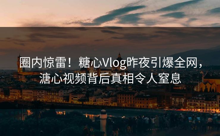 圈内惊雷！糖心Vlog昨夜引爆全网，溏心视频背后真相令人窒息