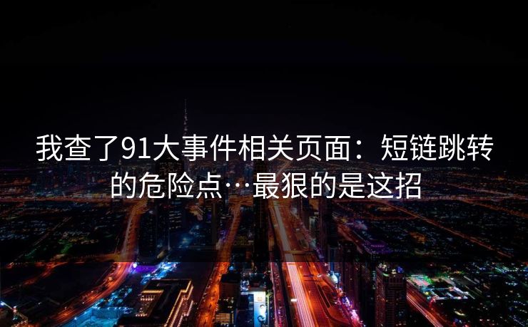 我查了91大事件相关页面：短链跳转的危险点…最狠的是这招