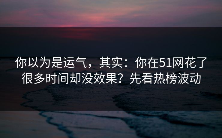你以为是运气，其实：你在51网花了很多时间却没效果？先看热榜波动