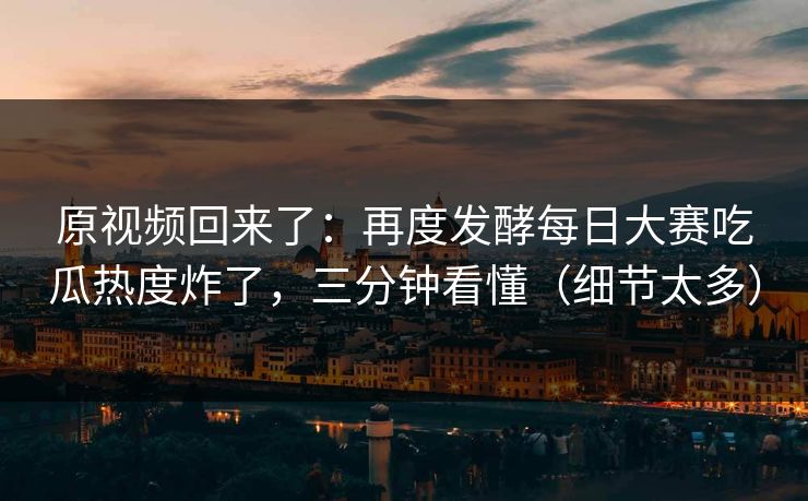 原视频回来了：再度发酵每日大赛吃瓜热度炸了，三分钟看懂（细节太多）