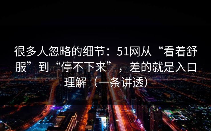 很多人忽略的细节：51网从“看着舒服”到“停不下来”，差的就是入口理解（一条讲透）