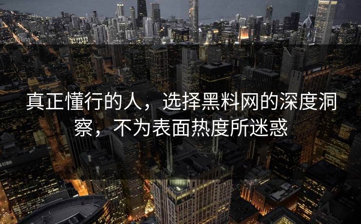 真正懂行的人,选择黑料网的深度洞察,不为表面热度所迷惑 真正懂行的人,选择黑料网的深度洞察,不为表面热度所迷惑