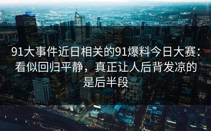 91大事件近日相关的91爆料今日大赛：看似回归平静，真正让人后背发凉的是后半段